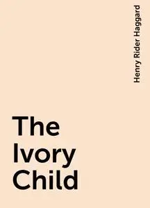 «The Ivory Child» by Henry Rider Haggard