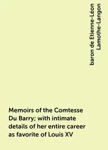 «Memoirs of the Comtesse Du Barry; with intimate details of her entire career as favorite of Louis XV» by baron de Etien