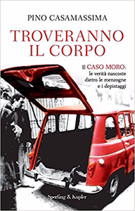 Troveranno il corpo. Il caso Moro: le verità nascoste dietro le menzogne e i depistaggi - Pino Casamassima