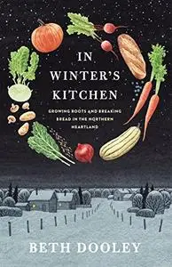 In Winter's Kitchen Growing Roots and Breaking Bread In the Northern Heartland
