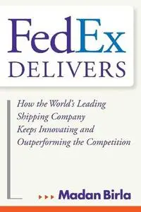 Fedex Delivers: How the World's Leading Shipping Company Keeps Innovating and Outperforming the Competition