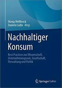 Nachhaltiger Konsum: Best Practices aus Wissenschaft, Unternehmenspraxis, Gesellschaft, Verwaltung und Politik