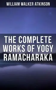 «The Complete Works of Yogy Ramacharaka» by William Walker Atkinson