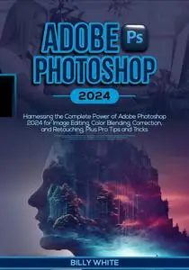 ADOBE PHOTOSHOP 2024: Harnessing the Complete Power of Adobe Photoshop 2024 for Image Editing, Color Blending