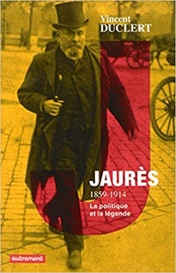 Jaurès 1859-1914 : La politique et la légende - Vincent Duclert