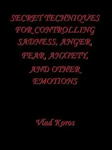 Secret Techniques For Controlling Sadness, Anger, Fear, Anxiety, And Other Emotions