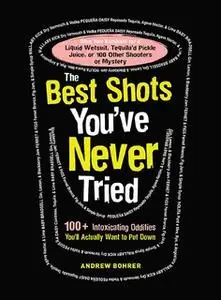 «The Best Shots You've Never Tried: 100+ Intoxicating Oddities You'll Actually Want to Put Down» by Andrew Bohrer
