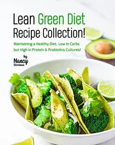 Lean Green Diet Recipe Collection!: Maintaining a Healthy Diet, Low in Carbs but High in Protein & Probiotics Cultures!