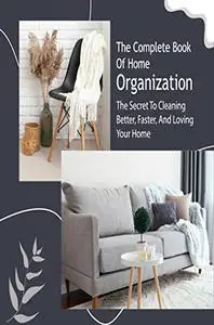 The Complete Book Of Home Organization: The Secret To Cleaning Better, Faster, And Loving Your Home