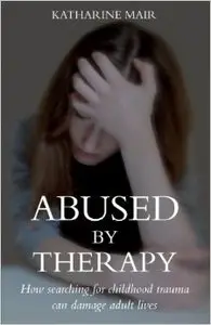 Abused by Therapy: How Searching for Childhood Trauma Can Damage Adult Lives