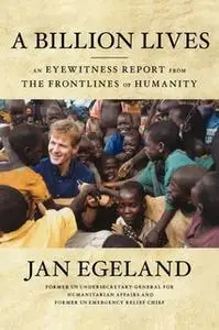 «A Billion Lives: An Eyewitness Report from the Frontlines of Humanity» by Jan Egeland