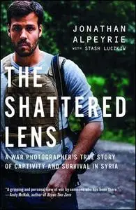 «The Shattered Lens: A War Photographer's True Story of Captivity and Survival in Syria» by Stash Luczkiw,Jonathan Alpey