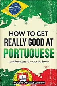 Portuguese: How to Get Really Good at Portuguese: Learn Portuguese to Fluency and Beyond