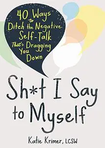 Sh*t I Say to Myself: 40 Ways to Ditch the Negative Self-Talk That’s Dragging You Down