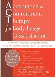 Acceptance and Commitment Therapy for Body Image Dissatisfaction. A Practitioner's Guide to Using Mindfulness, Acceptance, and