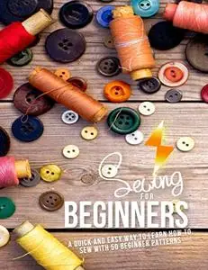 Sewing For Beginners: A Quick And Easy Way To Learn How To Sew With 50 Beginner Patterns