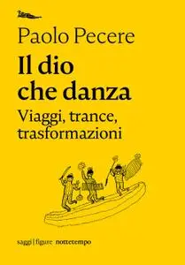 Paolo Pecere - Il dio che danza. Viaggi, trance, trasformazioni