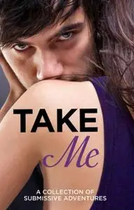 «Take Me: A Collection of Submissive Adventures» by Giselle Renarde, Heather Towne, Kathleen Tudor, Lucy Salisbury, Rose