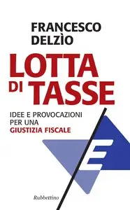 Francesco Delzio - Lotta di tasse. Idee e provocazioni per una giustizia fiscale