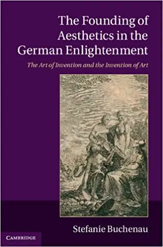 The Founding of Aesthetics in the German Enlightenment: The Art of Invention and the Invention of Art
