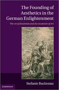 The Founding of Aesthetics in the German Enlightenment: The Art of Invention and the Invention of Art