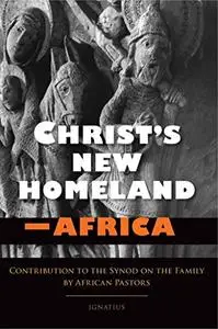 Christ's New Homeland - Africa: Contribution to the Synod on the Family by African Pastors