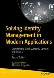 Solving Identity Management in Modern Applications Demystifying OAuth 2, OpenID Connect, and SAML 2, 2nd Edition