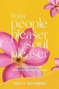 From People Pleaser to Soul Pleaser: Six Steps to Being Who You are Meant to Be