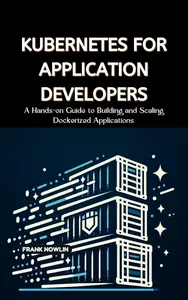 Kubernetes for Application Developers: A Hands-on Guide to Building and Scaling Dockerized Applications