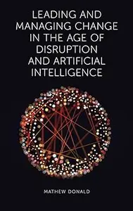 Leading and Managing Change in the Age of Disruption and Artificial Intelligence