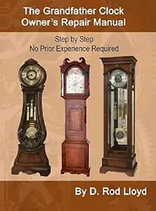The Grandfather Clock Owner?s Repair Manual, Step by Step No Prior Experience Required