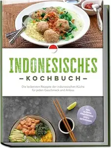 Indonesisches Kochbuch: Die leckersten Rezepte der indonesischen Küche für jeden Geschmack und Anlass - inkl. Suppen,
