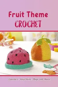 Fruit Theme Crochet: Coasters, Keychains, Bags and More! Colorful And Delicious Crochet Fruit Patterns