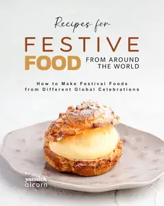 Recipes for Festive Food from Around the World: How to Make Festival Foods from Different Global Celebrations