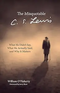 The Misquotable C.S. Lewis: What He Didn't Say, What He Actually Said, and Why It Matters