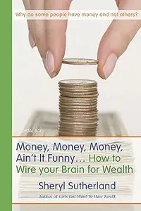 Money, Money, Money, Ain't It Funny . . .: How to Wire Your Brain for Wealth