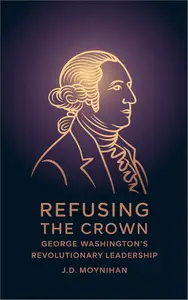 Refusing The Crown: George Washington's Revolutionary Leadership