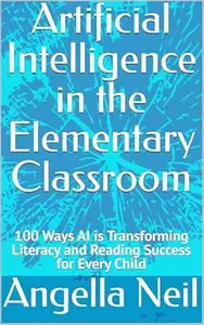Artificial Intelligence in the Elementary Classroom : 100 Ways AI is Transforming Literacy and Reading Success for Every Child