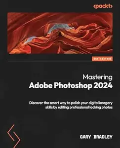Mastering Adobe Photoshop 2024: Discover the smart way to polish your digital imagery skills by editing professional looking