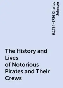«The History and Lives of Notorious Pirates and Their Crews» by fl.1724–1736 Charles Johnson