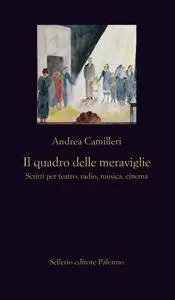 Andrea Camilleri - Il quadro delle meraviglie. Scritti per teatro, radio, musica, cinema