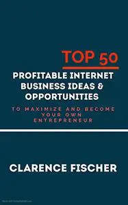 TOP 50 PROFITABLE Internet Business Ideas & Opportunities To Maximize And Become Your Own Entrepreneur