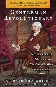 «Gentleman Revolutionary: Gouverneur Morris, the Rake Who Wrote the Constitution» by Richard Brookhiser