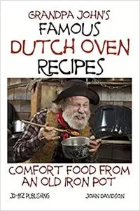 Grandpa John's Famous Dutch Oven Recipes: Comfort Food from an Old Iron Pot