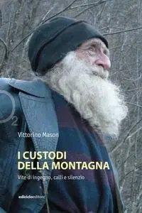 Vittorino Mason - I custodi della montagna. Vite di ingegno, calli e silenzi