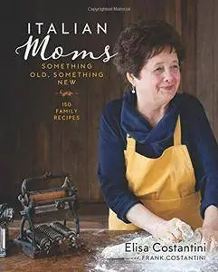 Italian Moms: Something Old, Something New: Classic Homestyle Italian Recipes