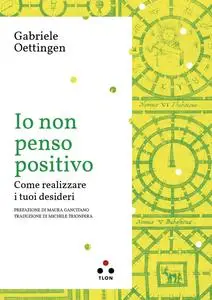 Gabriele Oettingen - Io non penso positivo. Come realizzare i tuoi desideri