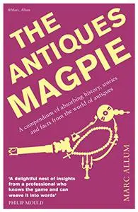 The Antiques Magpie: A Compendium of Absorbing History, Stories, and Facts from the World of Antiques