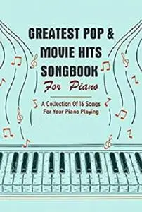 Greatest Pop & Movie Hits Songbook For Piano: A Collection Of 16 Songs For Your Piano Playing: Music Piano