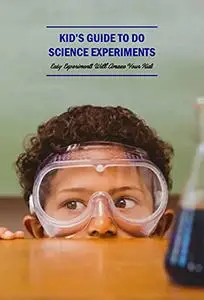 Kid’s Guide to Do Science Experiments: Easy Experiments Will Amaze Your Kids: Science Book for Kids